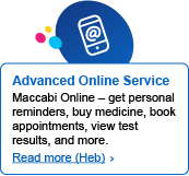 Advanced Online Service - Maccabi Online - get personal reminders, buy medicine, book appointments, view test results, and more. Read more (Heb)>